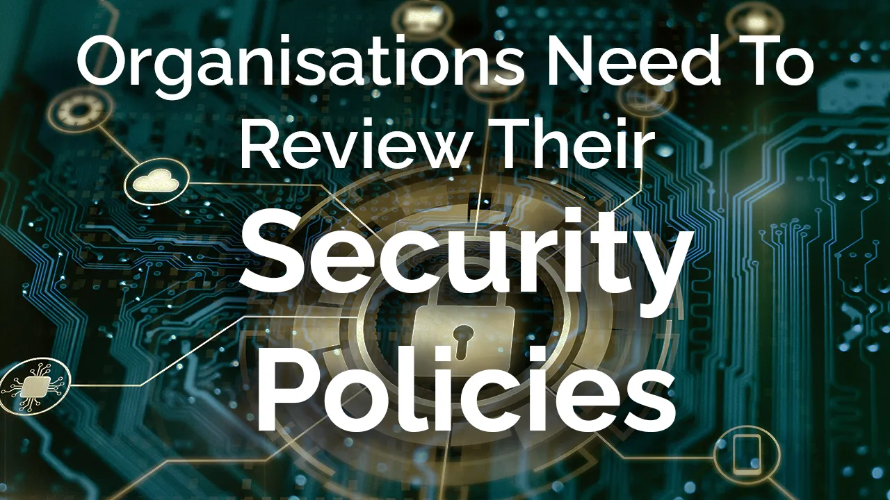Why Your Organisation Needs To Review Its Security Policies